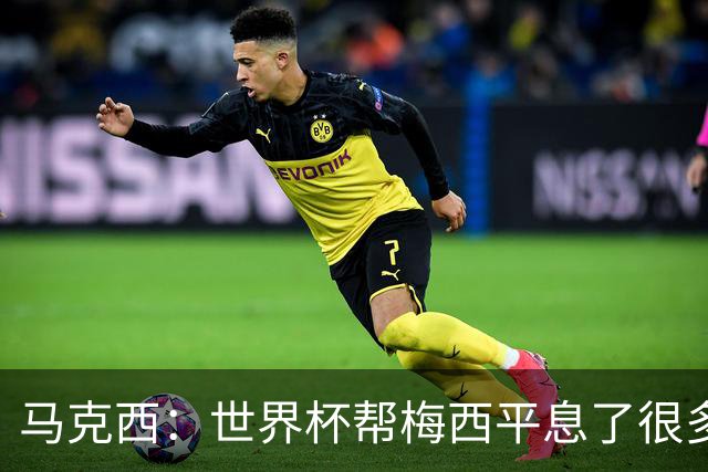 马克西：世界杯帮梅西平息了很多批评；他拼尽所有不是为了破纪录